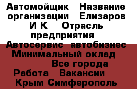 Автомойщик › Название организации ­ Елизаров И.К. › Отрасль предприятия ­ Автосервис, автобизнес › Минимальный оклад ­ 20 000 - Все города Работа » Вакансии   . Крым,Симферополь